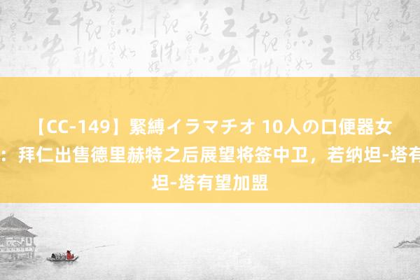 【CC-149】緊縛イラマチオ 10人の口便器女 罗马诺：拜仁出售德里赫特之后展望将签中卫，若纳坦-塔有望加盟