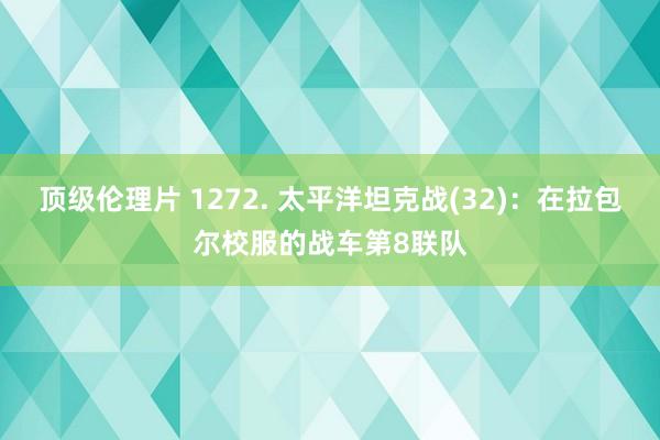 顶级伦理片 1272. 太平洋坦克战(32)：在拉包尔校服的战车第8联队