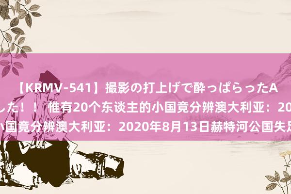 【KRMV-541】撮影の打上げで酔っぱらったAV女優をハメちゃいました！！ 惟有20个东谈主的小国竟分辨澳大利亚：2020年8月13日赫特河公国失足