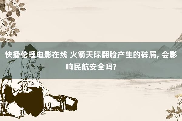 快播伦理电影在线 火箭天际翻脸产生的碎屑， 会影响民航安全吗?