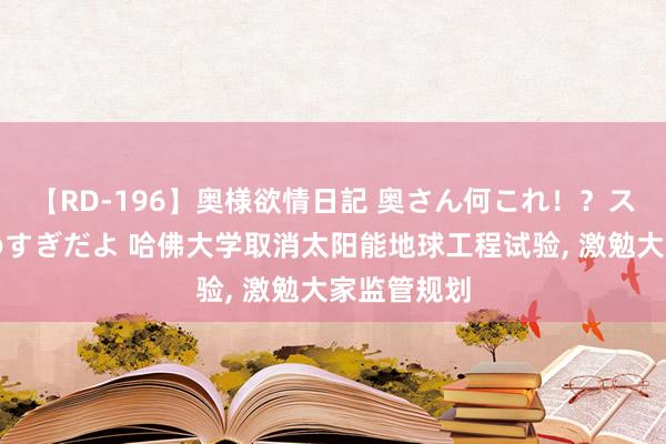 【RD-196】奥様欲情日記 奥さん何これ！？スケベ汁ためすぎだよ 哈佛大学取消太阳能地球工程试验， 激勉大家监管规划