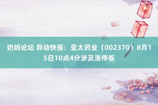 奶妈论坛 异动快报：亚太药业（002370）8月15日10点4分涉及涨停板