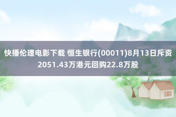 快播伦理电影下载 恒生银行(00011)8月13日斥资2051.43万港元回购22.8万股