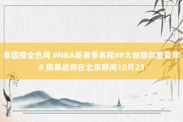 泰国撸全色网 #NBA新赛季赛程##大咖陪你看篮球# 揭幕战将在北京期间10月23