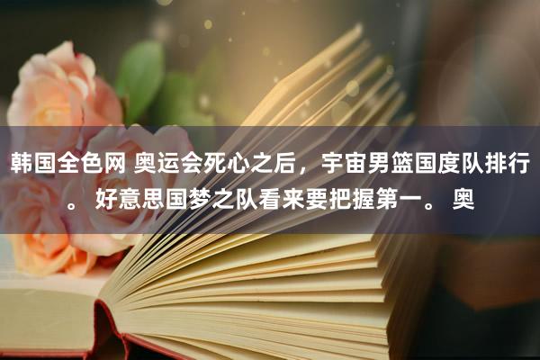 韩国全色网 奥运会死心之后，宇宙男篮国度队排行。 好意思国梦之队看来要把握第一。 奥