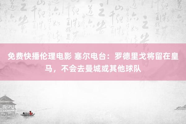 免费快播伦理电影 塞尔电台：罗德里戈将留在皇马，不会去曼城或其他球队