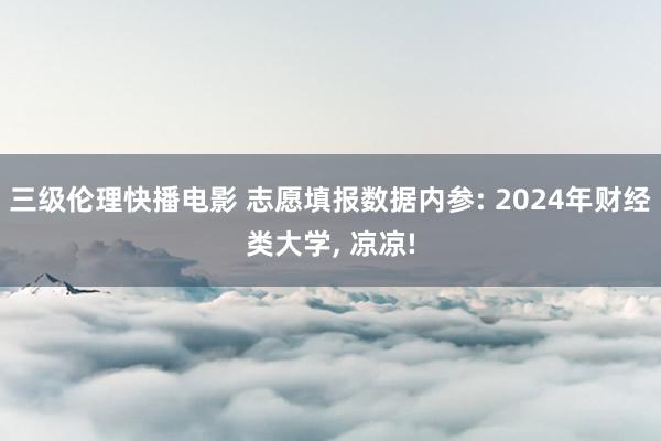 三级伦理快播电影 志愿填报数据内参: 2024年财经类大学， 凉凉!