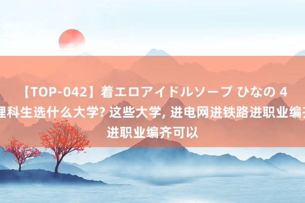 【TOP-042】着エロアイドルソープ ひなの 487分理科生选什么大学? 这些大学， 进电网进铁路进职业编齐可以