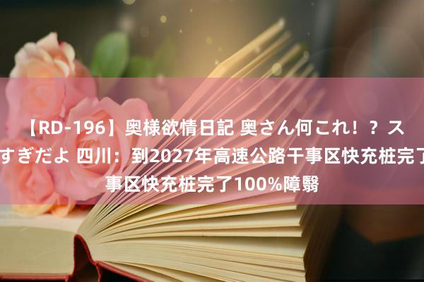 【RD-196】奥様欲情日記 奥さん何これ！？スケベ汁ためすぎだよ 四川：到2027年高速公路干事区快充桩完了100%障翳