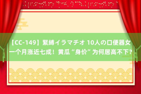 【CC-149】緊縛イラマチオ 10人の口便器女 一个月涨近七成！黄瓜“身价”为何居高不下？