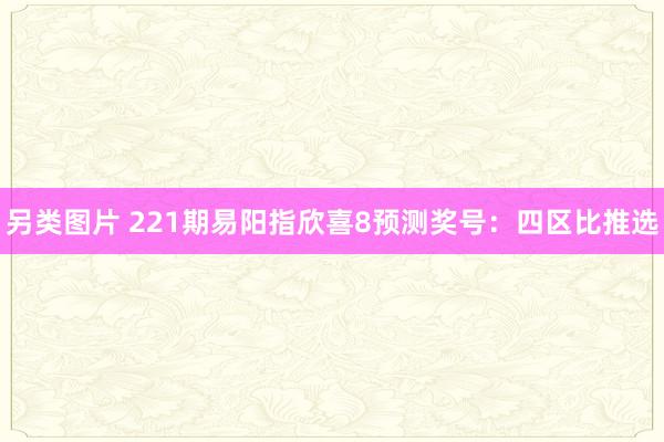 另类图片 221期易阳指欣喜8预测奖号：四区比推选