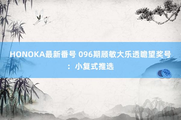 HONOKA最新番号 096期顾敏大乐透瞻望奖号：小复式推选