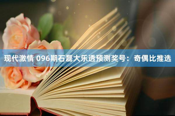 现代激情 096期石磊大乐透预测奖号：奇偶比推选