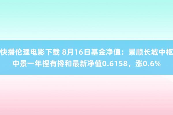 快播伦理电影下载 8月16日基金净值：景顺长城中枢中景一年捏有搀和最新净值0.6158，涨0.6%