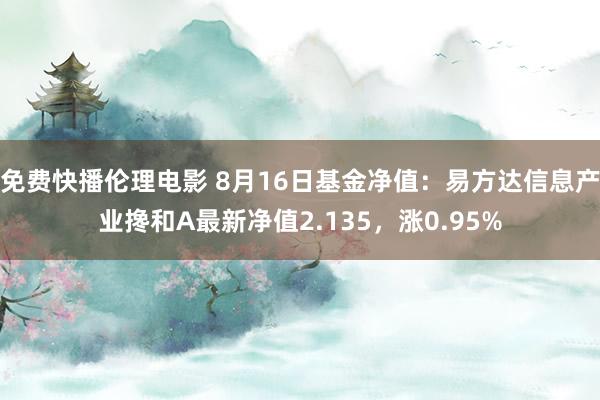 免费快播伦理电影 8月16日基金净值：易方达信息产业搀和A最新净值2.135，涨0.95%