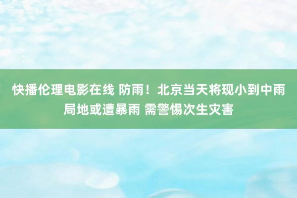 快播伦理电影在线 防雨！北京当天将现小到中雨局地或遭暴雨 需警惕次生灾害