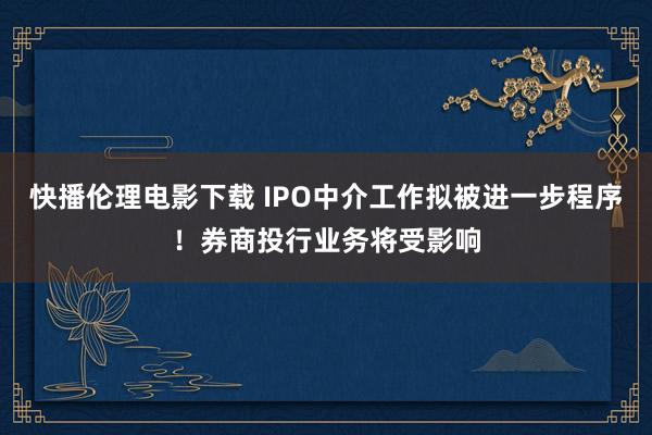 快播伦理电影下载 IPO中介工作拟被进一步程序！券商投行业务将受影响