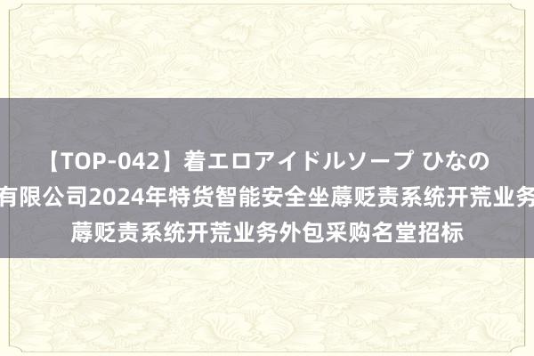 【TOP-042】着エロアイドルソープ ひなの 中铁特货色流股份有限公司2024年特货智能安全坐蓐贬责系统开荒业务外包采购名堂招标