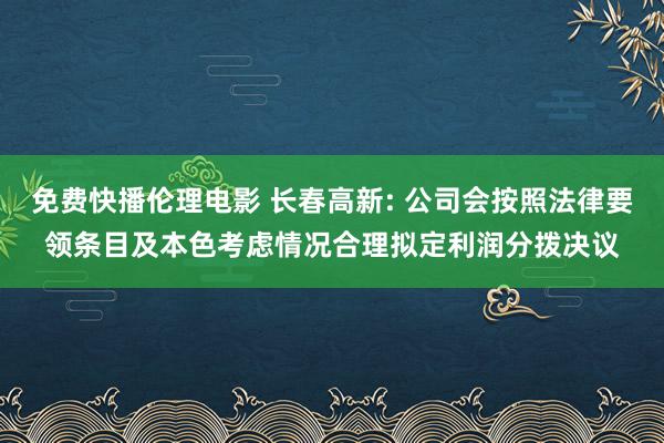 免费快播伦理电影 长春高新: 公司会按照法律要领条目及本色考虑情况合理拟定利润分拨决议