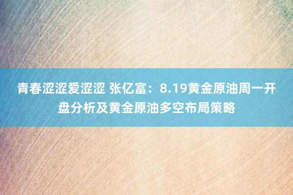 青春涩涩爱涩涩 张亿富：8.19黄金原油周一开盘分析及黄金原油多空布局策略