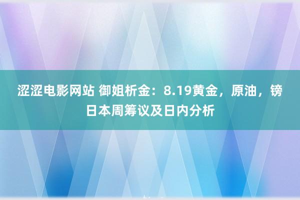 涩涩电影网站 御姐析金：8.19黄金，原油，镑日本周筹议及日内分析