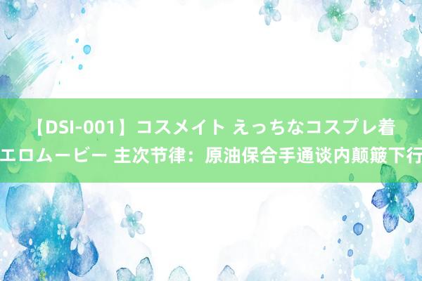 【DSI-001】コスメイト えっちなコスプレ着エロムービー 主次节律：原油保合手通谈内颠簸下行