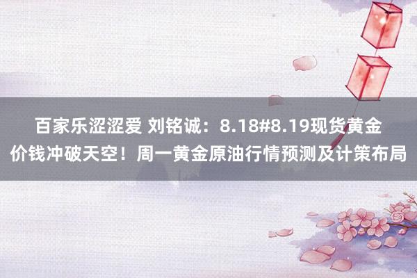 百家乐涩涩爱 刘铭诚：8.18#8.19现货黄金价钱冲破天空！周一黄金原油行情预测及计策布局