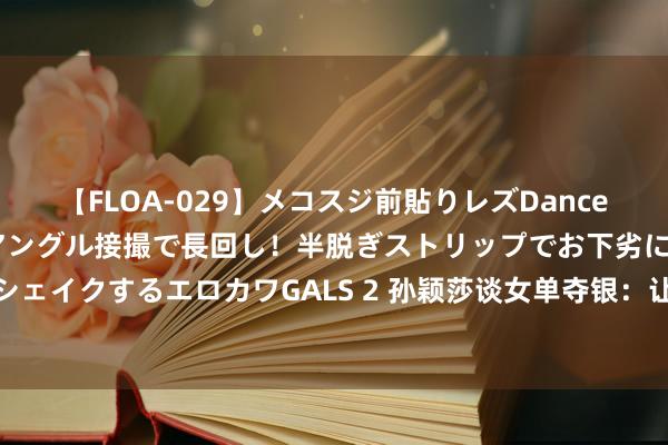 【FLOA-029】メコスジ前貼りレズDance オマ○コ喰い込みをローアングル接撮で長回し！半脱ぎストリップでお下劣にケツをシェイクするエロカワGALS 2 孙颖莎谈女单夺银：让缺憾改革为下一次在赛场上的能源