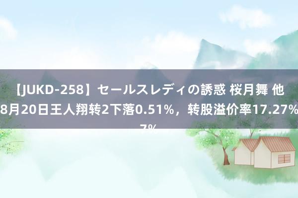 【JUKD-258】セールスレディの誘惑 桜月舞 他 8月20日王人翔转2下落0.51%，转股溢价率17.27%