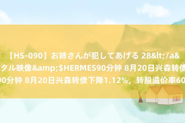 【HS-090】お姉さんが犯してあげる 28</a>2004-10-01クリスタル映像&$HERMES90分钟 8月20日兴森转债下降1.12%，转股溢价率60.64%