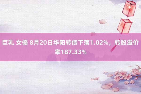 巨乳 女優 8月20日华阳转债下落1.02%，转股溢价率187.33%