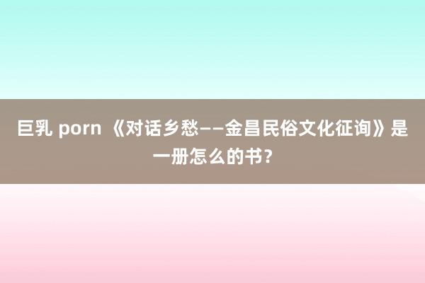 巨乳 porn 《对话乡愁——金昌民俗文化征询》是一册怎么的书？