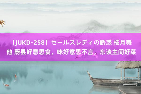 【JUKD-258】セールスレディの誘惑 桜月舞 他 蔚县好意思食，味好意思不言，东谈主间好菜