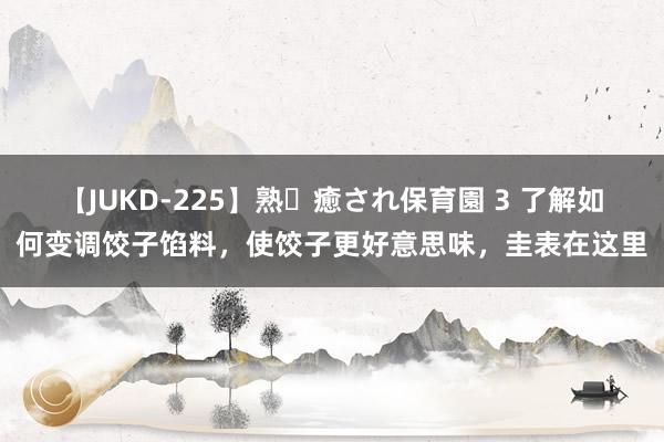 【JUKD-225】熟・癒され保育園 3 了解如何变调饺子馅料，使饺子更好意思味，圭表在这里