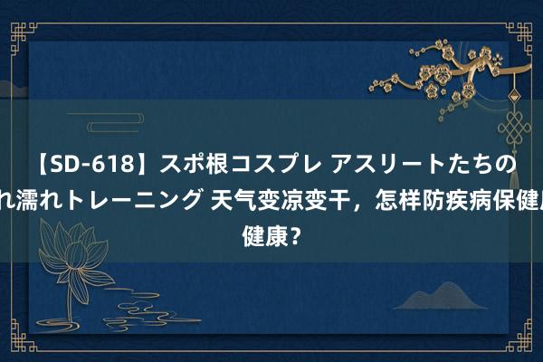 【SD-618】スポ根コスプレ アスリートたちの濡れ濡れトレーニング 天气变凉变干，怎样防疾病保健康？