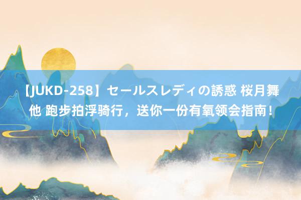 【JUKD-258】セールスレディの誘惑 桜月舞 他 跑步拍浮骑行，送你一份有氧领会指南！