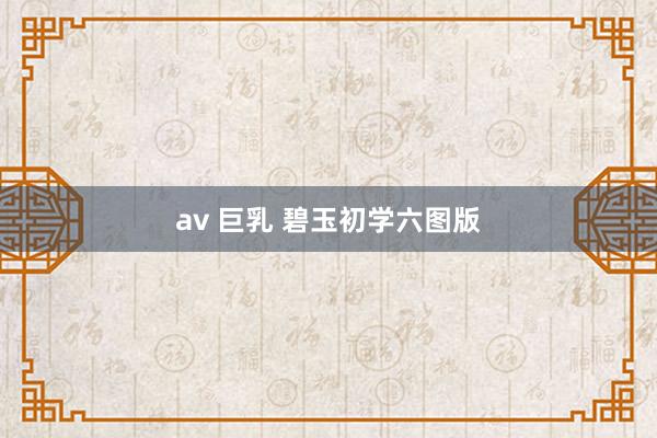 av 巨乳 碧玉初学六图版