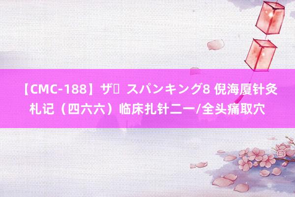 【CMC-188】ザ・スパンキング8 倪海厦针灸札记（四六六）临床扎针二一/全头痛取穴