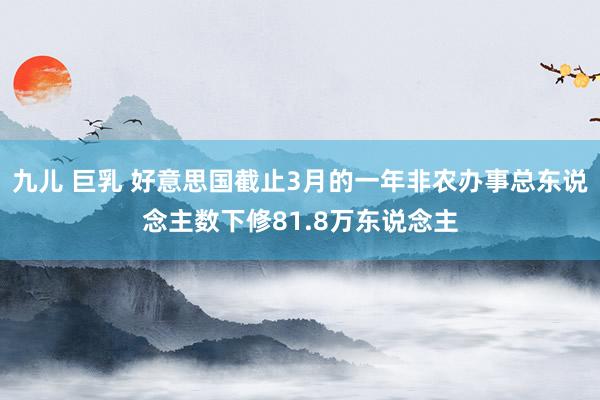 九儿 巨乳 好意思国截止3月的一年非农办事总东说念主数下修81.8万东说念主