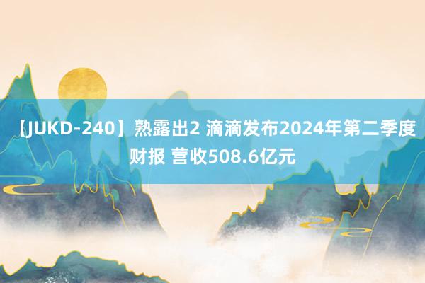 【JUKD-240】熟露出2 滴滴发布2024年第二季度财报 营收508.6亿元