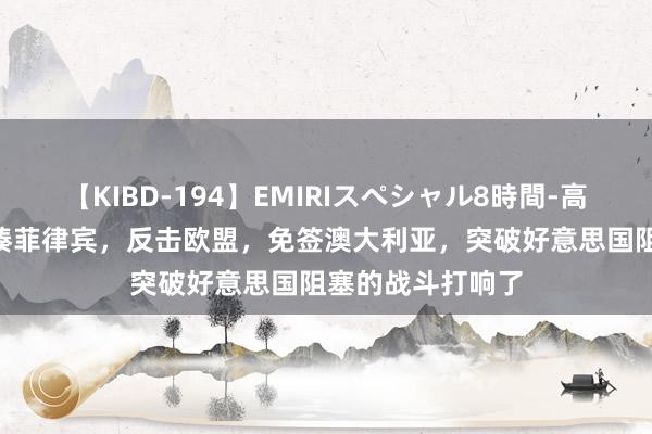 【KIBD-194】EMIRIスペシャル8時間-高画質-特別編 痛揍菲律宾，反击欧盟，免签澳大利亚，突破好意思国阻塞的战斗打响了