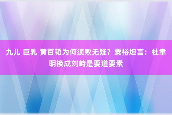 九儿 巨乳 黄百韬为何须败无疑？粟裕坦言：杜聿明换成刘峙是要道要素