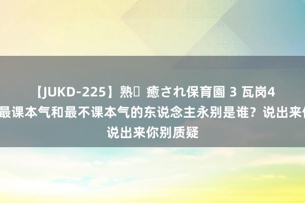 【JUKD-225】熟・癒され保育園 3 瓦岗46友中，最课本气和最不课本气的东说念主永别是谁？说出来你别质疑