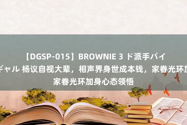 【DGSP-015】BROWNIE 3 ド派手パイパン強め黒ギャル 杨议自视大辈，相声界身世成本钱，家眷光环加身心态领悟