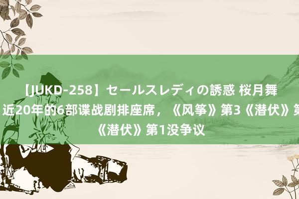 【JUKD-258】セールスレディの誘惑 桜月舞 他 转头：近20年的6部谍战剧排座席，《风筝》第3《潜伏》第1没争议