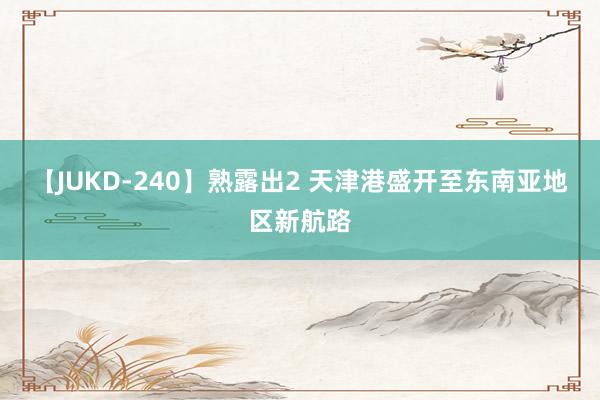 【JUKD-240】熟露出2 天津港盛开至东南亚地区新航路