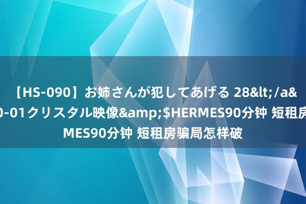 【HS-090】お姉さんが犯してあげる 28</a>2004-10-01クリスタル映像&$HERMES90分钟 短租房骗局怎样破