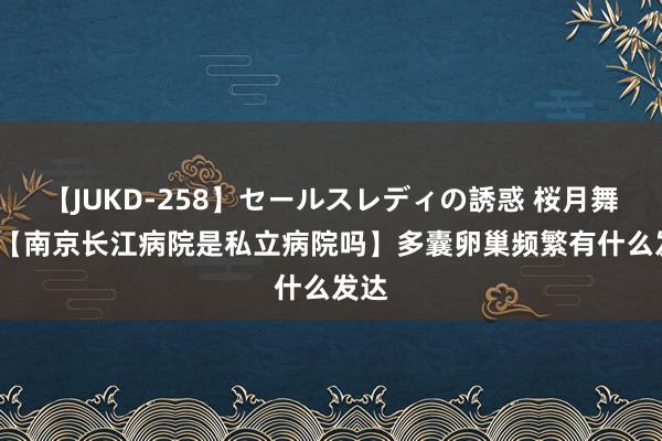 【JUKD-258】セールスレディの誘惑 桜月舞 他 【南京长江病院是私立病院吗】多囊卵巢频繁有什么发达