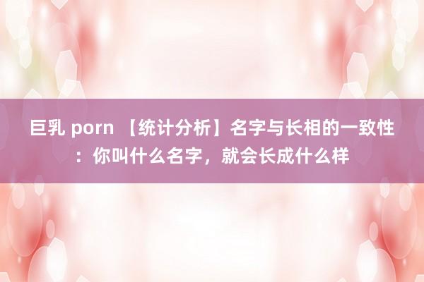 巨乳 porn 【统计分析】名字与长相的一致性：你叫什么名字，就会长成什么样