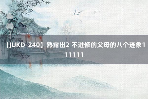 【JUKD-240】熟露出2 不进修的父母的八个迹象111111